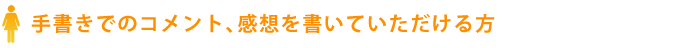 手書きでのコメント、感想を書いていただける方